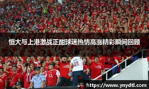 恒大与上港激战正酣球迷热情高涨精彩瞬间回顾