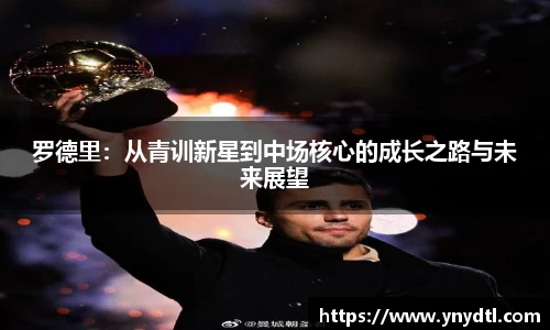 罗德里：从青训新星到中场核心的成长之路与未来展望