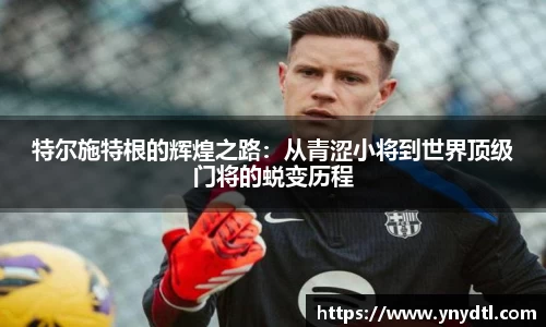 特尔施特根的辉煌之路：从青涩小将到世界顶级门将的蜕变历程
