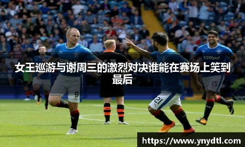 女王巡游与谢周三的激烈对决谁能在赛场上笑到最后